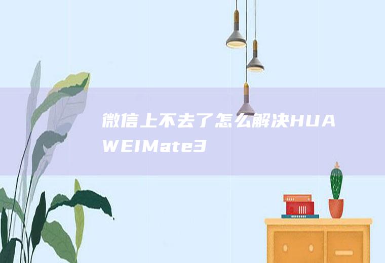微信上不去了怎么解决(HUAWEIMate30)