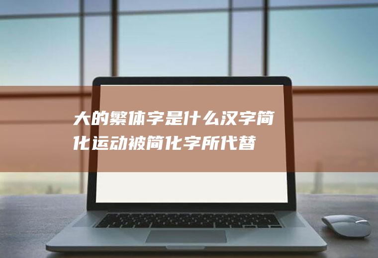 大的繁体字是什么(汉字简化运动被简化字所代替的汉字)