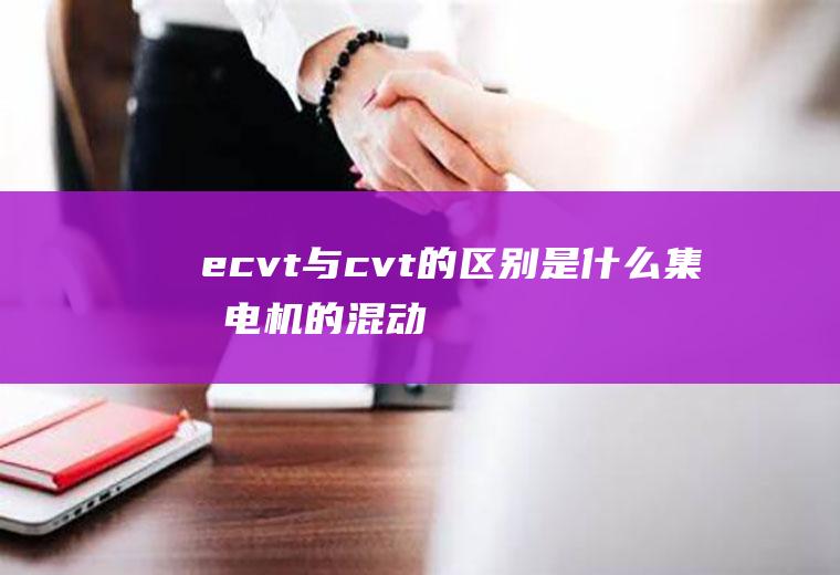 ecvt与cvt的区别是什么(集成电机的混动变速箱,结构与CVT完全不同)