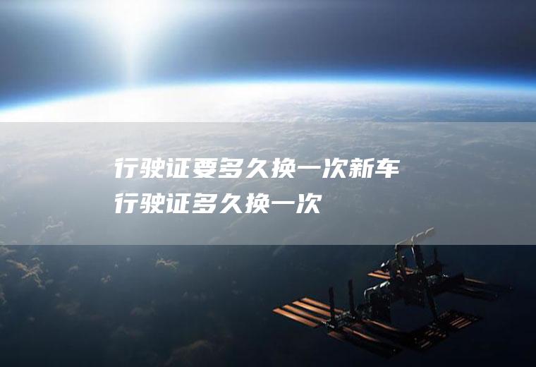 行驶证要多久换一次(新车行驶证多久换一次)