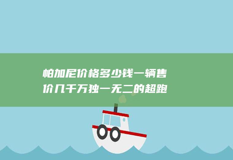 帕加尼价格多少钱一辆售价几千万独一无二的超跑品牌