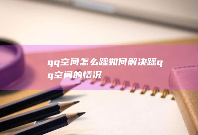 qq空间怎么踩(如何解决踩qq空间的情况)