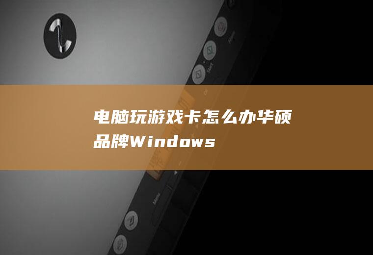 电脑玩游戏卡怎么办(华硕品牌、Windows10系统录制的电脑玩游戏卡怎么办)