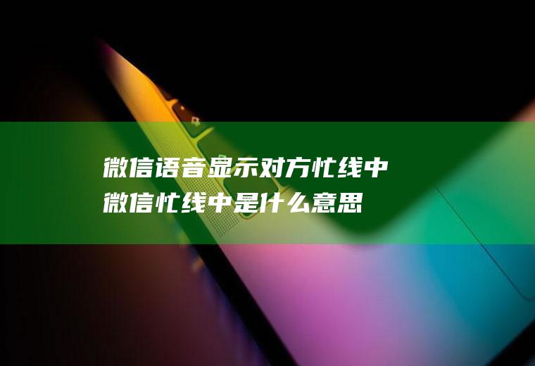 微信语音显示对方忙线中(微信忙线中是什么意思)