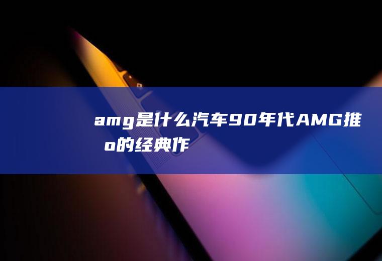 amg是什么汽车(90年代AMG推出的经典作品)
