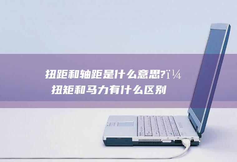 扭距和轴距是什么意思?；扭矩和马力有什么区别