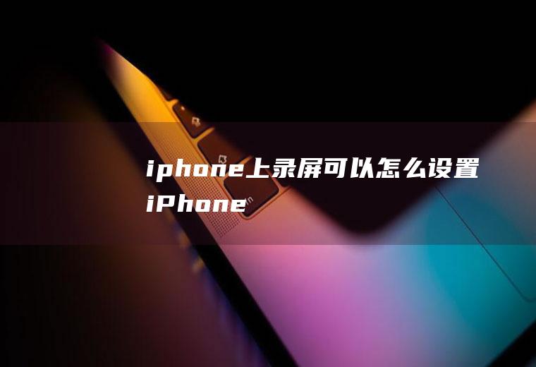 iphone上录屏可以怎么设置(iPhone怎么录屏)