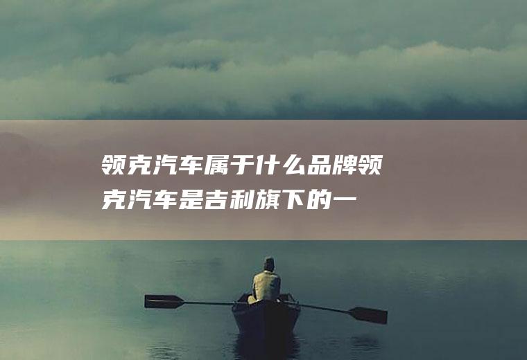 领克汽车属于什么领克汽车是吉利旗下的一