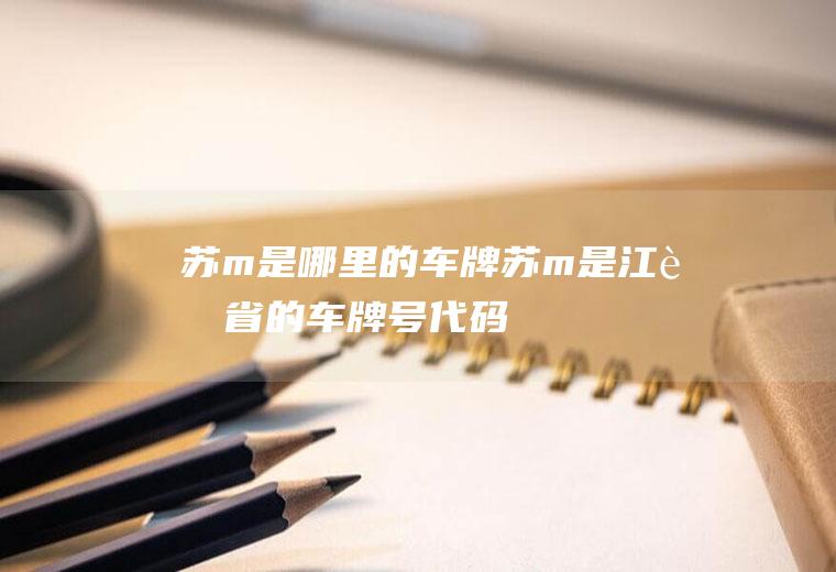 苏m是哪里的车牌(苏m是江苏省的车牌号代码,包括兴化,泰兴,姜堰,海陵区,高港)