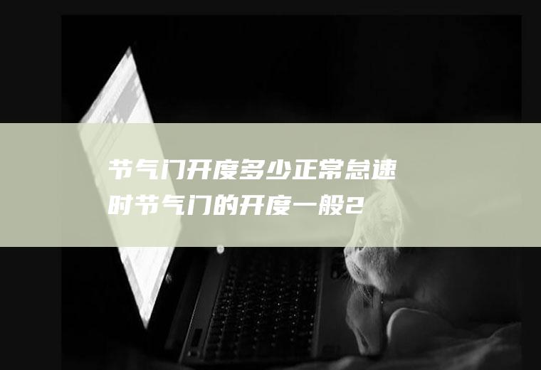 节气门开度多少正常(怠速时节气门的开度一般2~5度)