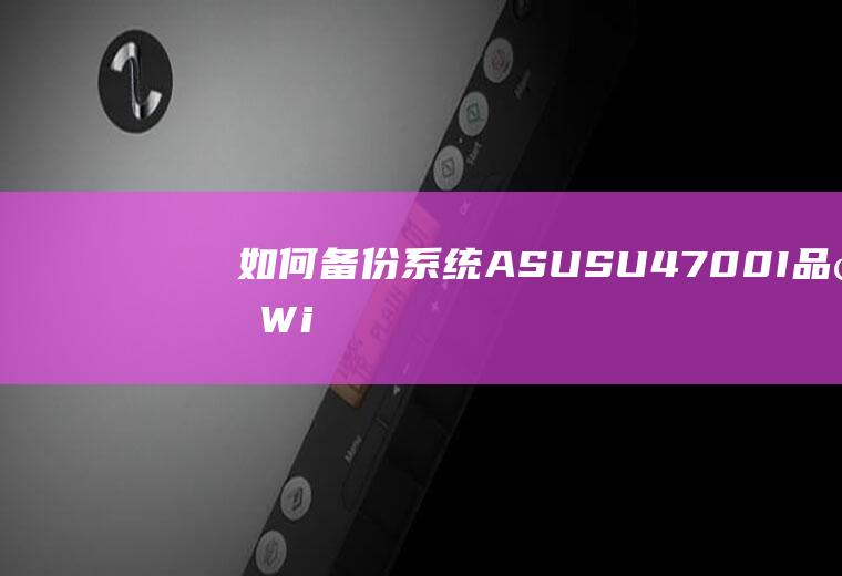 如何备份系统(ASUSU4700I品牌、Windows10系统录制的。)
