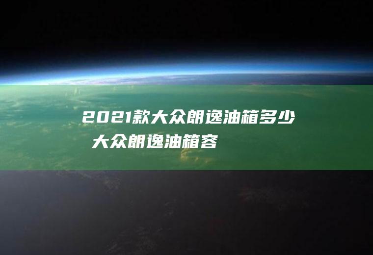 2021款大众朗逸油箱多少升(大众朗逸油箱容量是55L吗)
