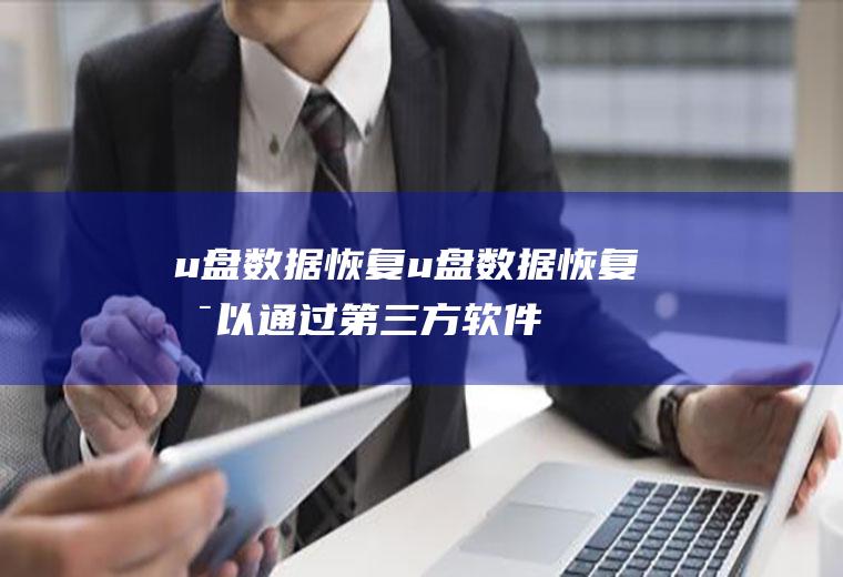 u盘数据恢复(u盘数据恢复可以通过第三方软件来完成)