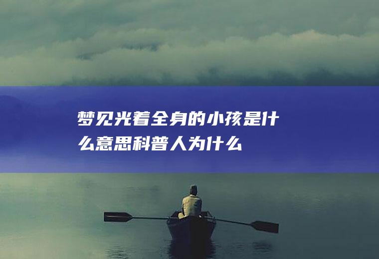 梦见光着全身的小孩是什么意思(科普:人为什么会做梦梦境的产生其实是和生命活动)