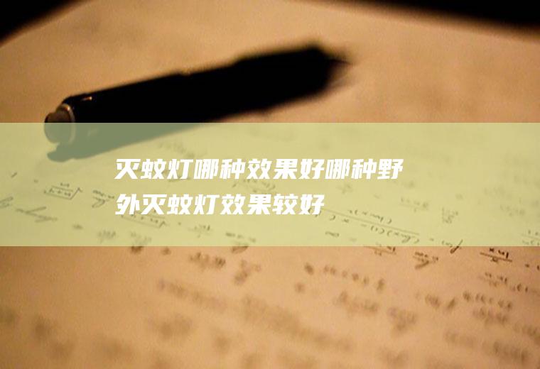 灭蚊灯哪种效果好(哪种野外灭蚊灯效果较好)