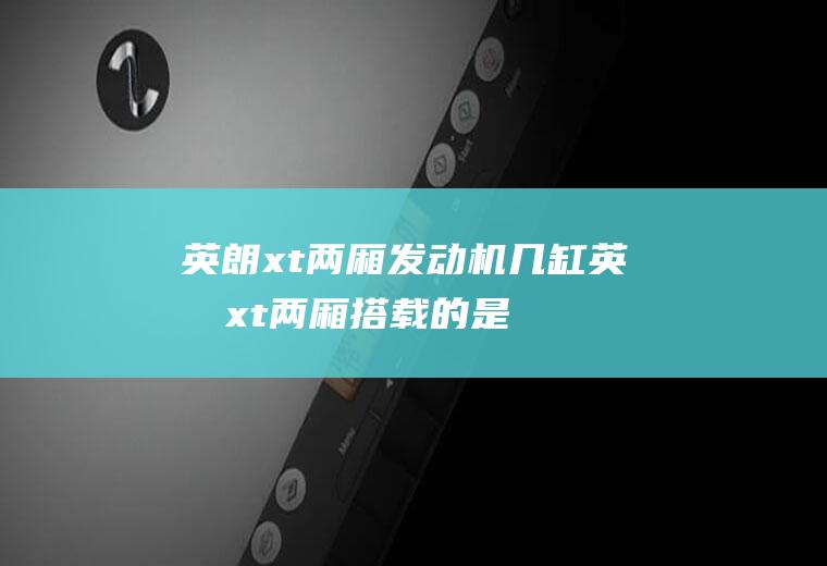 英朗xt两厢发动机几缸(英朗xt两厢搭载的是四缸发动机)