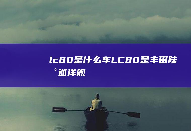 lc80是什么车(LC80是丰田陆地巡洋舰)