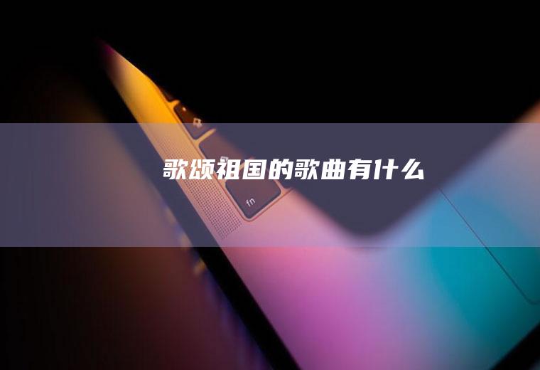 歌颂祖国的歌曲有什么