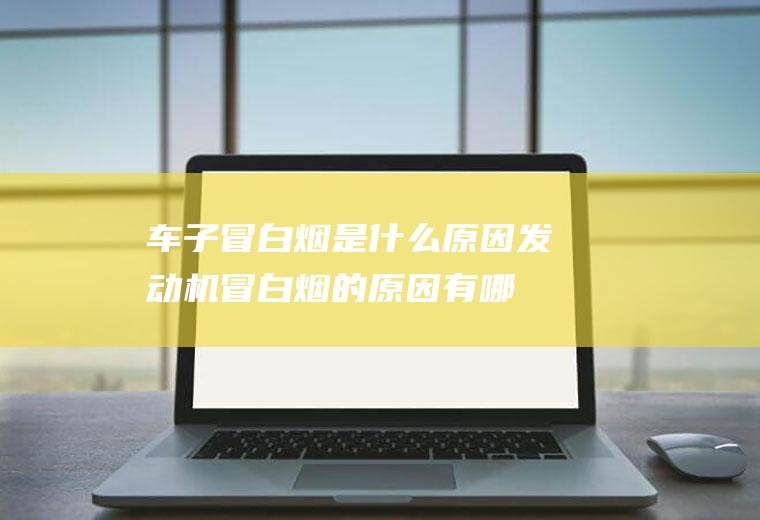 车子冒白烟是什么原因(发动机冒白烟的原因有哪些)