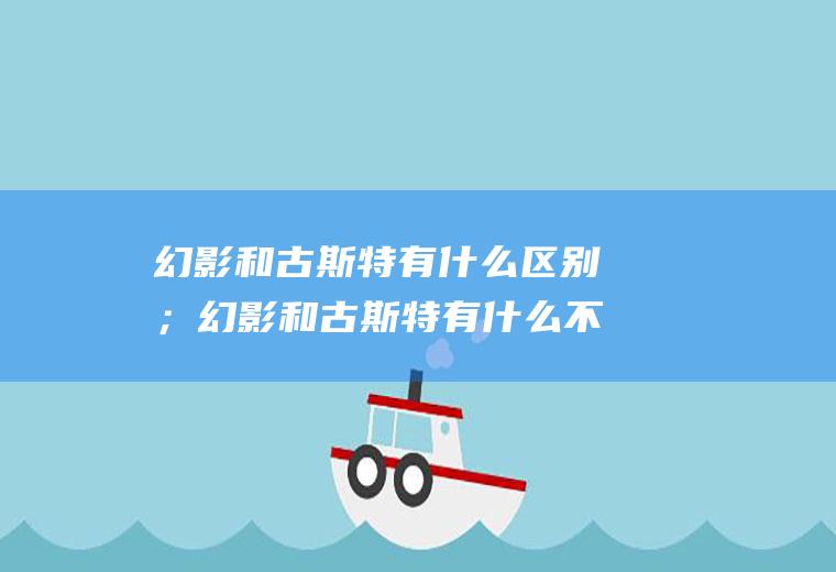 幻影和古斯特有什么区别；幻影和古斯特有什么不同