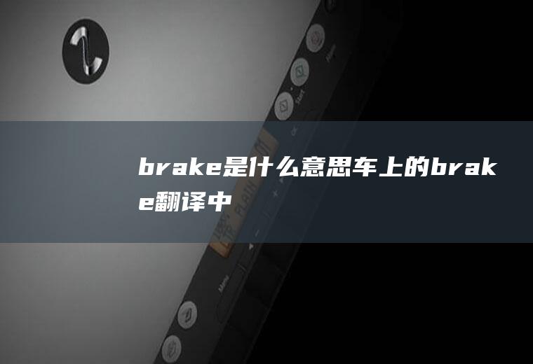 brake是什么意思车上的(brake翻译中文意思)