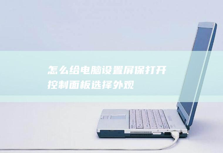 怎么给电脑设置屏保(打开控制面板,选择【外观和个性化】,在第一栏)