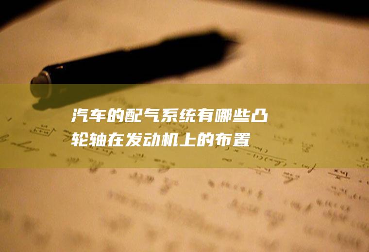 汽车的配气系统有哪些(凸轮轴在发动机上的布置有下置,侧置和顶置)