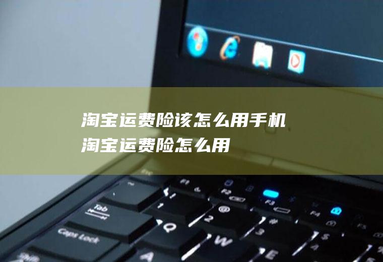 淘宝运费险该怎么用(手机淘宝运费险怎么用)