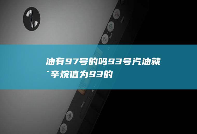 油有97号的吗(93号汽油就是辛烷值为93的汽油)