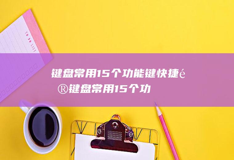 键盘常用15个功能键快捷键(键盘常用15个功能键)