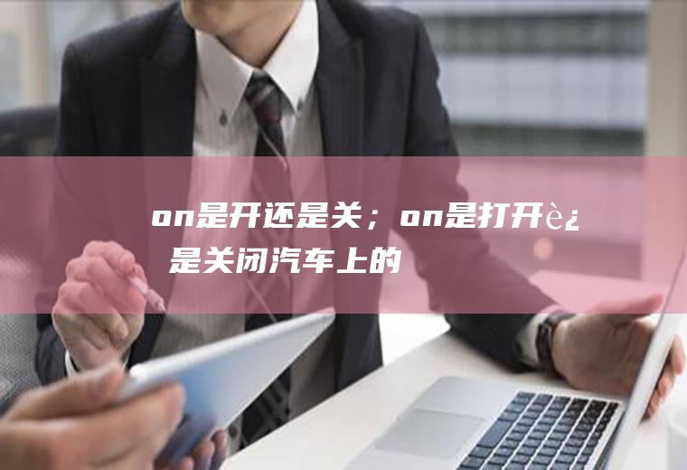 on是开还是关;on是打开还是汽车上的