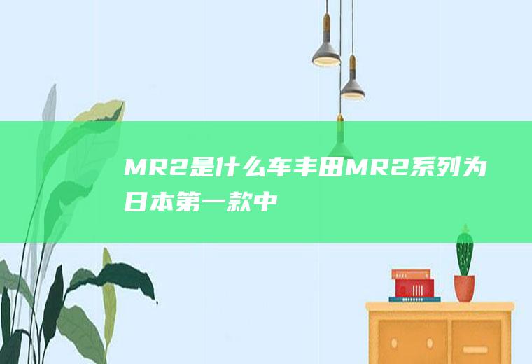 MR2是什么车(丰田MR2系列为日本第一款中置发动机并大量生产的高性能跑车)