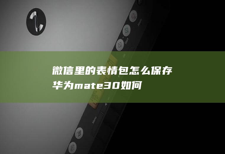 微信里的表情包怎么保存(华为mate30如何保存微信表情包)