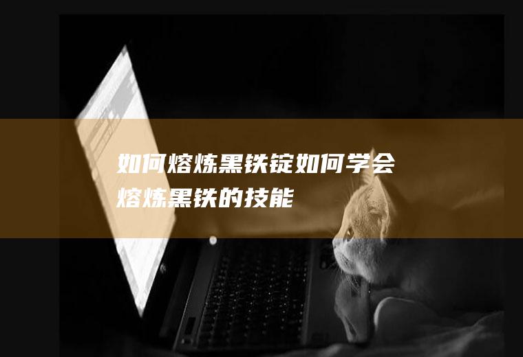 如何熔炼黑铁锭(如何学会熔炼黑铁的技能)