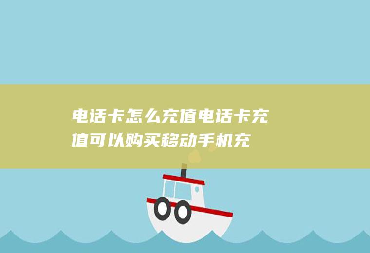 电话卡怎么充值(电话卡充值可以购买移动手机充值卡)