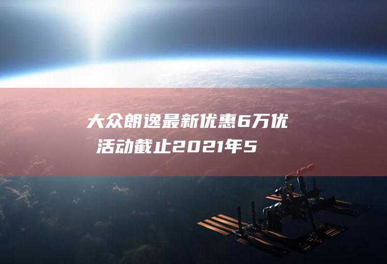 大众朗逸最新优惠6万优惠活动截止2021年5