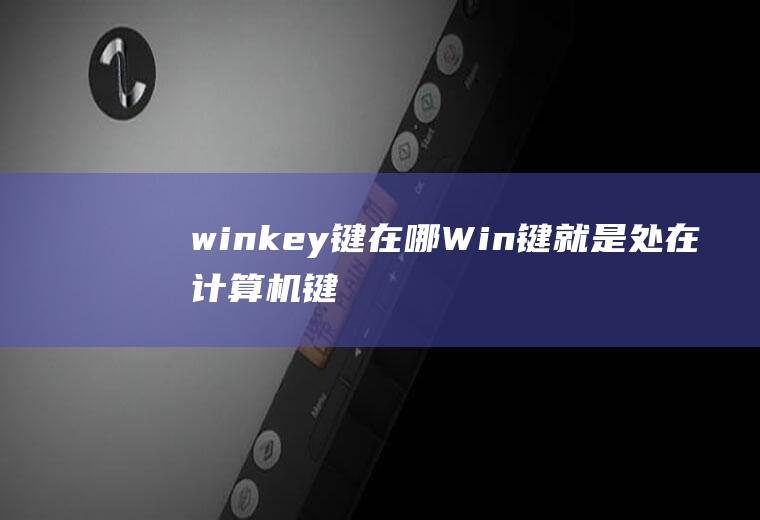 winkey键在哪(Win键就是处在计算机键盘左下角Ctrl和Alt键之间的那)