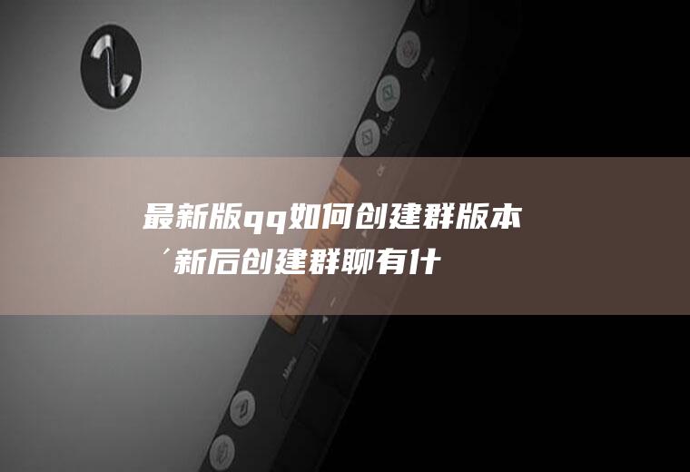 最新版qq如何创建群(版本更新后创建群聊有什么不同)