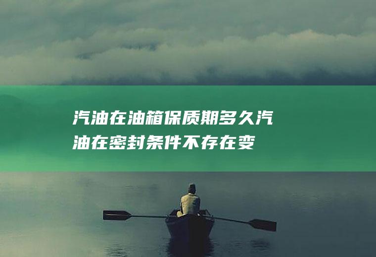 汽油在油箱保质期多久(汽油在密封条件不存在变质问题)