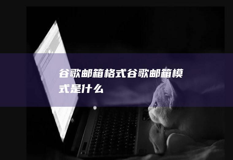 谷歌邮箱格式谷歌邮箱模式是什么