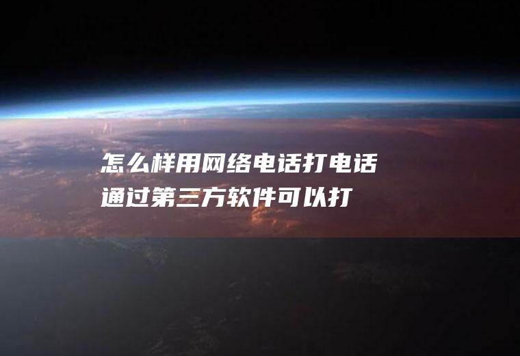 怎么样用网络电话打电话(通过第三方软件可以打网络电话)