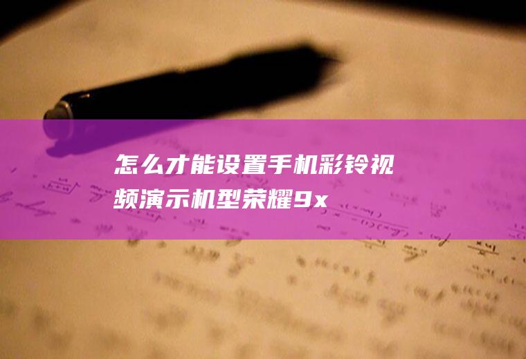 怎么才能设置手机彩铃(视频演示机型:荣耀9x,适用系统:EMUI10.1)