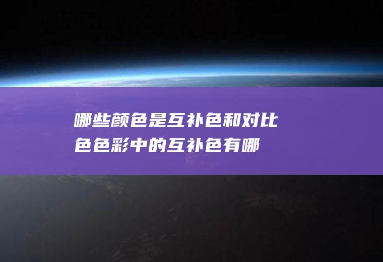 哪些颜色是互补色和对比色(色彩中的互补色有哪些)