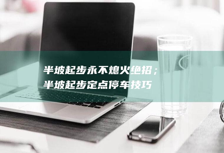 半坡起步永不熄火绝招；半坡起步定点停车技巧