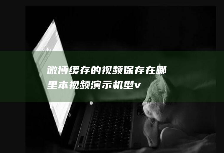 微博缓存的视频保存在哪里(本视频演示机型:vivoz5,适用系统:Funtouch)