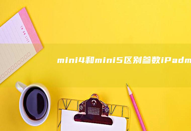 mini4和mini5区别参数(iPadmini4和midi5的区别,大家明白了吗)