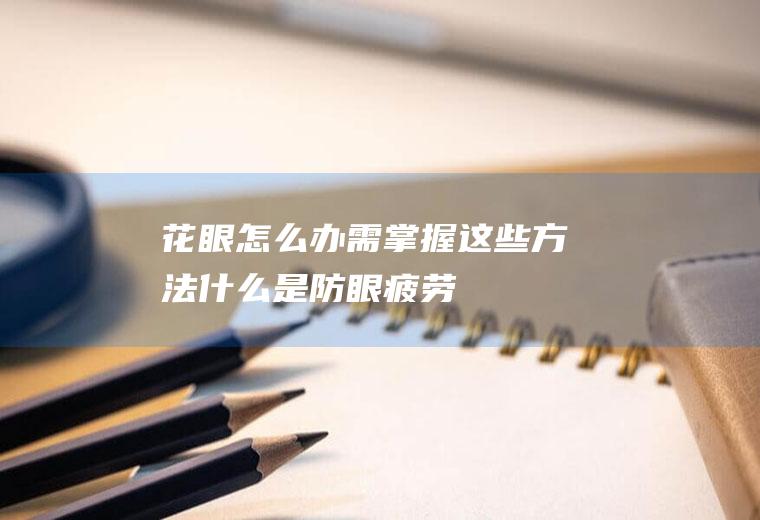 花眼怎么办需掌握这些方法(什么是防眼疲劳)
