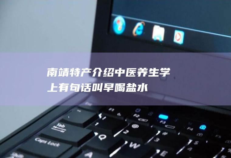 南靖特产介绍(中医养生学上有句话叫“早喝盐水晚喝蜜”,蜂蜜有润燥、解毒的作)