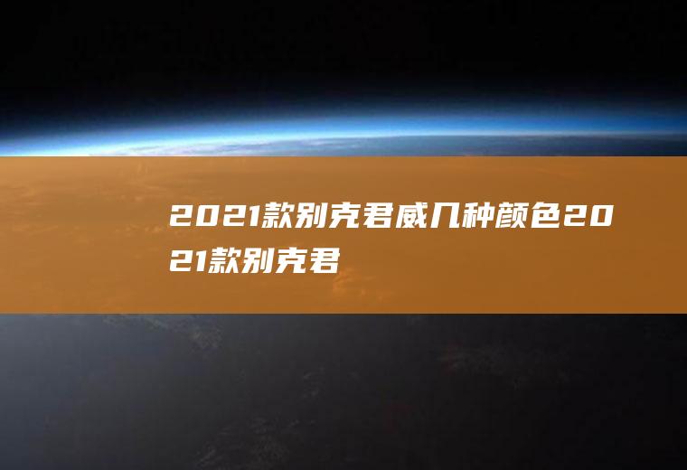 2021款别克君威几种颜色(2021款别克君威一共有8种颜色)