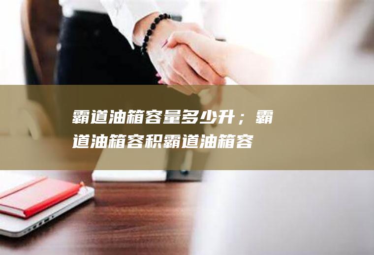 霸道油箱容量多少升；霸道油箱容积(霸道油箱容量多少3)